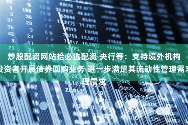 炒股配资网站拾必选配资 央行等：支持境外机构投资者开展债券回购业务 进一步满足其流动性管理需求