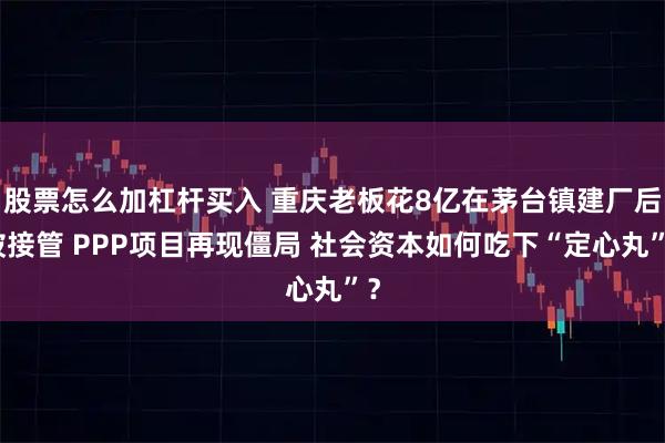 股票怎么加杠杆买入 重庆老板花8亿在茅台镇建厂后被接管 PPP项目再现僵局 社会资本如何吃下“定心丸”？