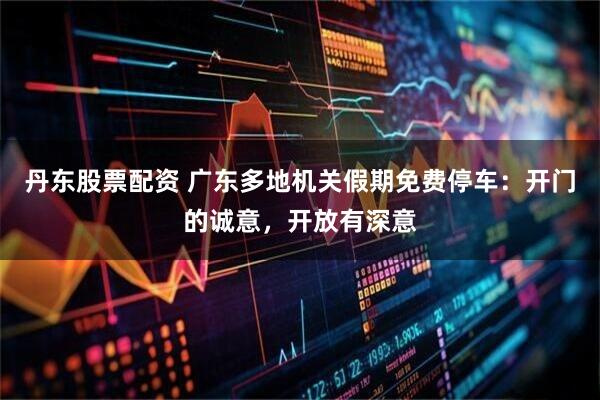 丹东股票配资 广东多地机关假期免费停车：开门的诚意，开放有深意