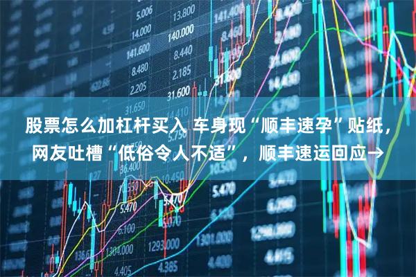 股票怎么加杠杆买入 车身现“顺丰速孕”贴纸，网友吐槽“低俗令人不适”，顺丰速运回应→