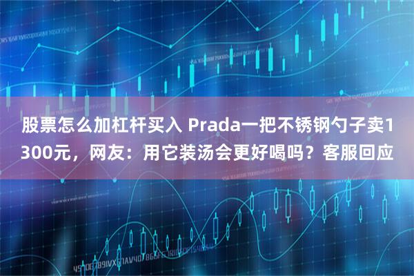 股票怎么加杠杆买入 Prada一把不锈钢勺子卖1300元，网友：用它装汤会更好喝吗？客服回应