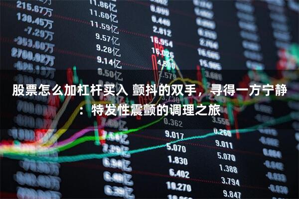 股票怎么加杠杆买入 颤抖的双手，寻得一方宁静：特发性震颤的调理之旅