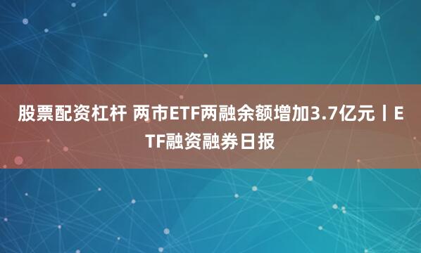 股票配资杠杆 两市ETF两融余额增加3.7亿元丨ETF融资融券日报