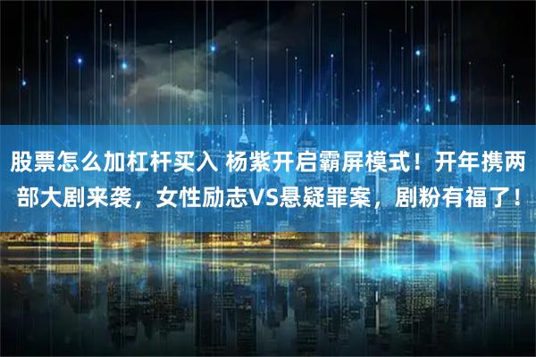 股票怎么加杠杆买入 杨紫开启霸屏模式！开年携两部大剧来袭，女性励志VS悬疑罪案，剧粉有福了！
