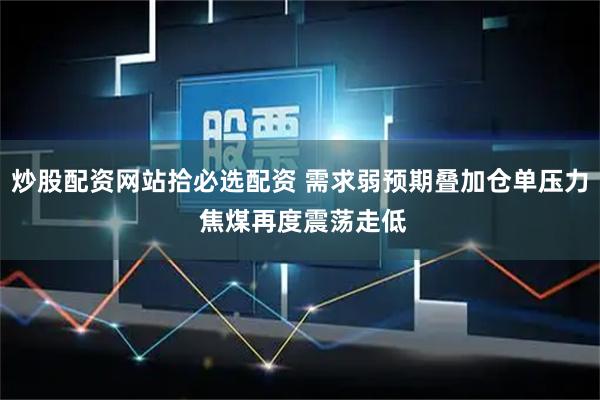 炒股配资网站拾必选配资 需求弱预期叠加仓单压力 焦煤再度震荡走低