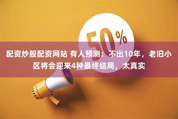配资炒股配资网站 有人预测：不出10年，老旧小区将会迎来4种最终结局，太真实