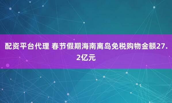 配资平台代理 春节假期海南离岛免税购物金额27.2亿元