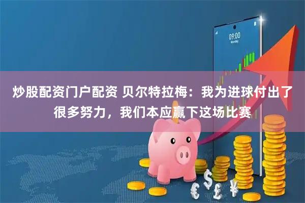 炒股配资门户配资 贝尔特拉梅：我为进球付出了很多努力，我们本应赢下这场比赛