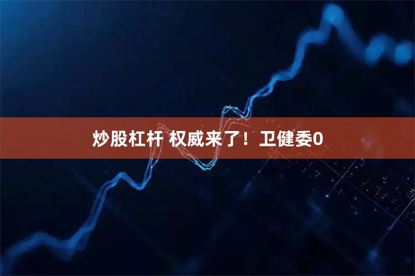 炒股杠杆 权威来了！卫健委0