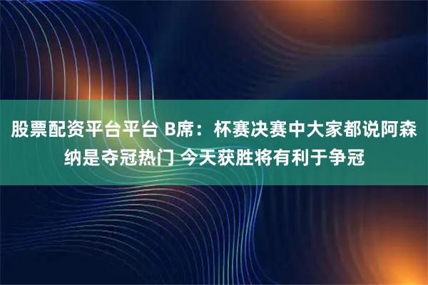股票配资平台平台 B席：杯赛决赛中大家都说阿森纳是夺冠热门 今天获胜将有利于争冠