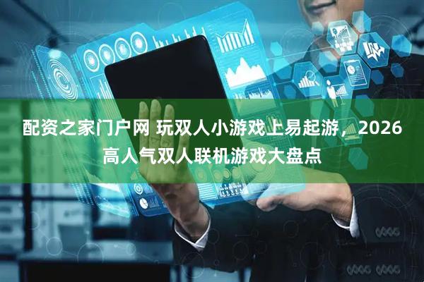 配资之家门户网 玩双人小游戏上易起游，2026高人气双人联机游戏大盘点