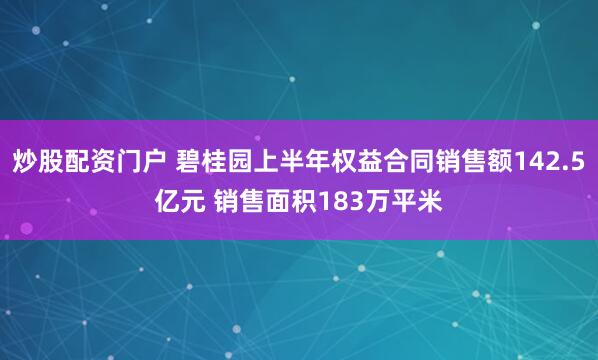 炒股配资门户 碧桂园上半年权益合同销售额142.5亿元 销售面积183万平米