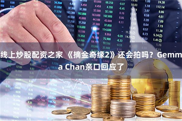线上炒股配资之家 《摘金奇缘2》还会拍吗？Gemma Chan亲口回应了