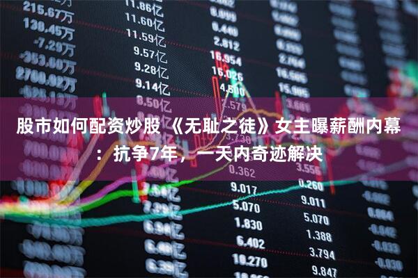 股市如何配资炒股 《无耻之徒》女主曝薪酬内幕：抗争7年，一天内奇迹解决