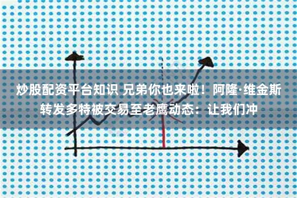 炒股配资平台知识 兄弟你也来啦！阿隆·维金斯转发多特被交易至老鹰动态：让我们冲
