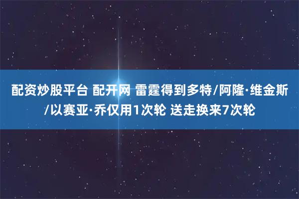 配资炒股平台 配开网 雷霆得到多特/阿隆·维金斯/以赛亚·乔仅用1次轮 送走换来7次轮