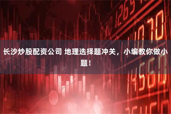 长沙炒股配资公司 地理选择题冲关，小编教你做小题！
